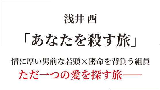 浅井 西 「あなたを殺す旅」 情に厚い男前な若頭×密命を背負う組員 ただ一つの愛を探す旅――