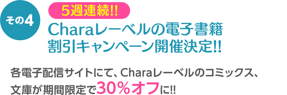 その4 Charaレーベルの電子書籍 割引キャンペーン開催決定!! ／ 各電子配信サイトにて、Charaレーベルのコミックス、文庫が期間限定で30％オフに!!