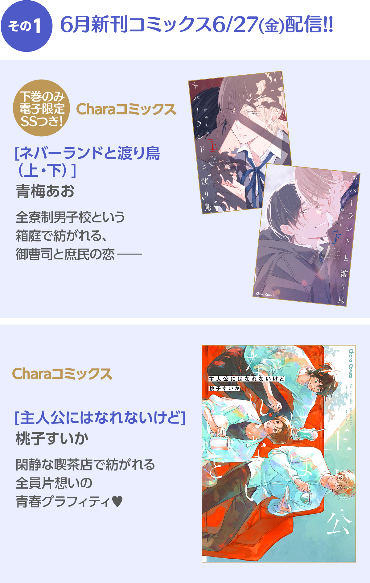 その1 6月新刊コミックス6/27(金)配信!! ／ 下巻電子限定SSつき!　Charaコミックス [ネバーランドと渡り鳥（上・下）]青梅あお 全寮制男子校という箱庭で紡がれる、御曹司と庶民の恋――／Charaコミックス [主人公にはなれないけど]桃子すいか 閑静な喫茶店で紡がれる全員片想いの青春グラフィティ♥