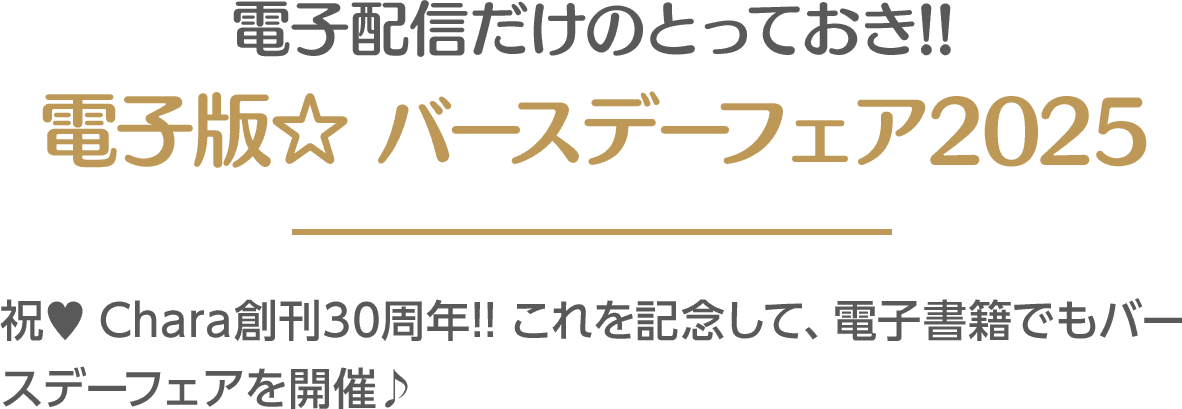 電子配信だけのとっておき!! 電子版☆ バースデーフェア2025 祝♥ ／ Chara創刊30周年!! これを記念して、電子書籍でもバースデーフェアを開催♪